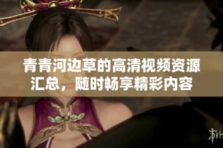 青青河边草的高清视频资源汇总，随时畅享精彩内容