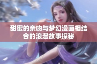 甜蜜的亲吻与梦幻漫画相结合的浪漫故事探秘