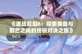 《激战后厨6：探索美食与厨艺之间的终极对决之旅》