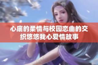 心底的柔情与校园恋曲的交织悠悠我心爱情故事