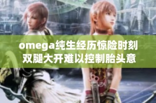omega纯生经历惊险时刻 双腿大开难以控制胎头意外坠落