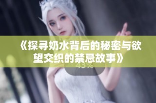 《探寻奶水背后的秘密与欲望交织的禁忌故事》