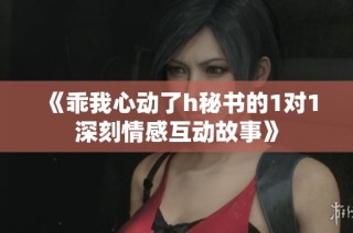 《乖我心动了h秘书的1对1深刻情感互动故事》