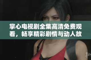 掌心电视剧全集高清免费观看，畅享精彩剧情与动人故事的绝佳选择