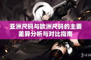 亚洲尺码与欧洲尺码的主要差异分析与对比指南