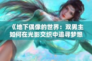 《地下偶像的世界：双男主如何在光影交织中追寻梦想与友情》