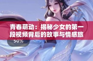 青春萌动：揭秘少女的第一段视频背后的故事与情感旅程