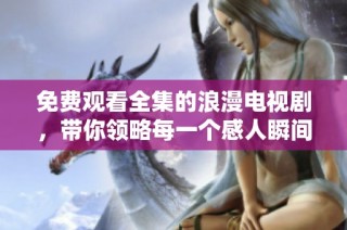免费观看全集的浪漫电视剧，带你领略每一个感人瞬间