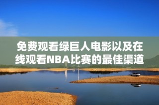 免费观看绿巨人电影以及在线观看NBA比赛的最佳渠道推荐