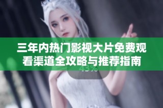 三年内热门影视大片免费观看渠道全攻略与推荐指南