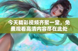 今天精彩视频齐聚一堂，免费观看高清内容尽在此处