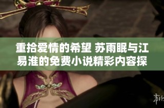 重拾爱情的希望 苏雨眠与江易淮的免费小说精彩内容探秘