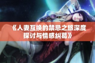 《人妻互换的禁忌之旅深度探讨与情感纠葛》