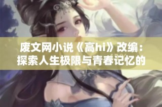 废文网小说《高hi》改编：探索人生极限与青春记忆的奇妙旅程