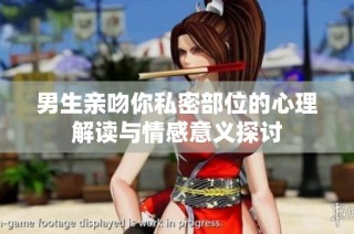 男生亲吻你私密部位的心理解读与情感意义探讨
