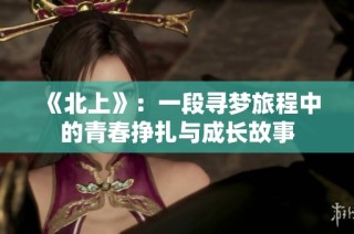 《北上》：一段寻梦旅程中的青春挣扎与成长故事