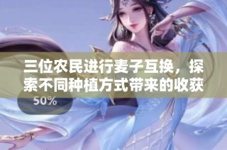 三位农民进行麦子互换，探索不同种植方式带来的收获与经验分享