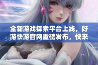 全新游戏探索平台上线，好游快游官网重磅发布，快来体验！
