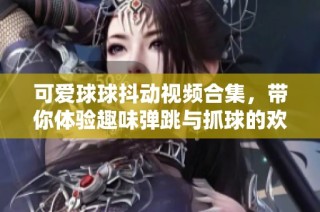 可爱球球抖动视频合集，带你体验趣味弹跳与抓球的欢乐时光