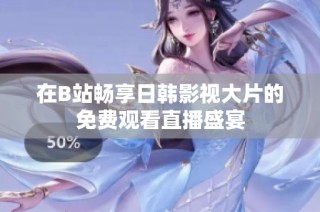 在B站畅享日韩影视大片的免费观看直播盛宴