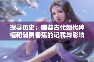 探寻历史：哪些古代朝代种植和消费香蕉的记载与影响