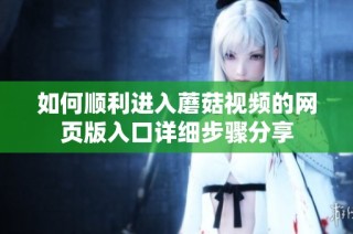 如何顺利进入蘑菇视频的网页版入口详细步骤分享