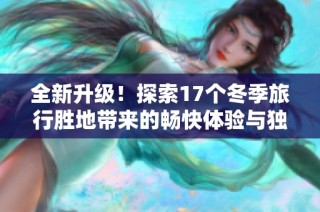 全新升级！探索17个冬季旅行胜地带来的畅快体验与独特魅力