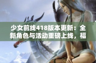 少女前线418版本更新：全新角色与活动重磅上线，福利不容错过！