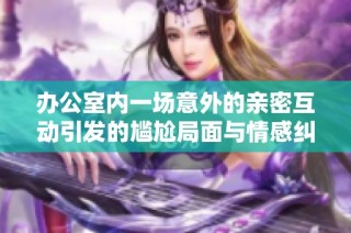 办公室内一场意外的亲密互动引发的尴尬局面与情感纠葛漫画欣赏