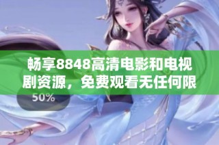 畅享8848高清电影和电视剧资源，免费观看无任何限制的精彩内容