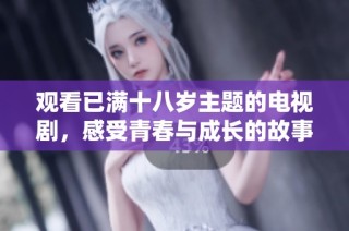观看已满十八岁主题的电视剧，感受青春与成长的故事魅力