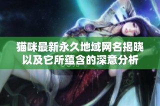 猫咪最新永久地域网名揭晓以及它所蕴含的深意分析