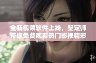 全新视频软件上线，鉴定师带你免费观看热门影视精彩内容