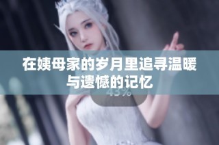 在姨母家的岁月里追寻温暖与遗憾的记忆