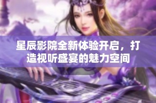 星辰影院全新体验开启，打造视听盛宴的魅力空间
