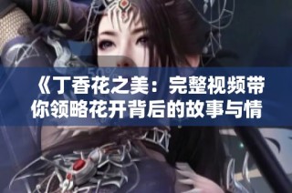《丁香花之美：完整视频带你领略花开背后的故事与情感》