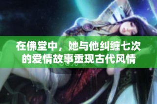 在佛堂中，她与他纠缠七次的爱情故事重现古代风情