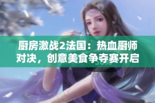厨房激战2法国：热血厨师对决，创意美食争夺赛开启