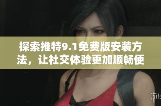探索推特9.1免费版安装方法，让社交体验更加顺畅便捷