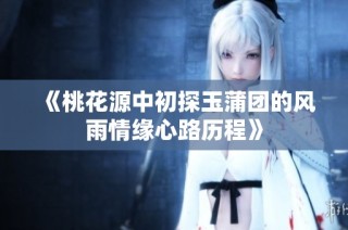 《桃花源中初探玉蒲团的风雨情缘心路历程》
