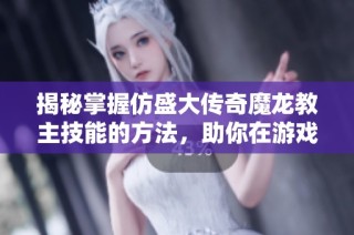 揭秘掌握仿盛大传奇魔龙教主技能的方法，助你在游戏中脱颖而出
