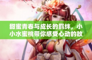 甜蜜青春与成长的羁绊，小小水蜜桃带你感受心动的故事
