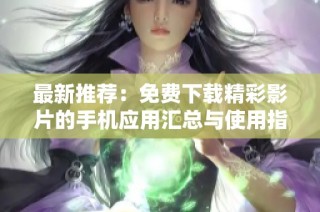 最新推荐：免费下载精彩影片的手机应用汇总与使用指南