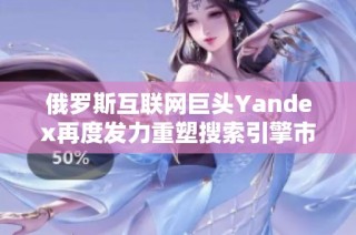 俄罗斯互联网巨头Yandex再度发力重塑搜索引擎市场前景