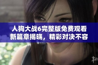 人狗大战6完整版免费观看新篇章揭晓，精彩对决不容错过