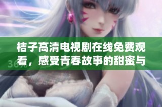 桔子高清电视剧在线免费观看，感受青春故事的甜蜜与心动
