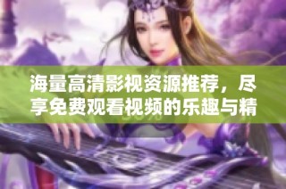 海量高清影视资源推荐，尽享免费观看视频的乐趣与精彩剧情
