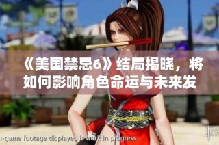 《美国禁忌6》结局揭晓，将如何影响角色命运与未来发展
