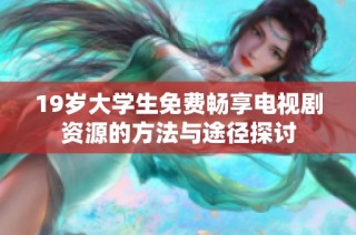 19岁大学生免费畅享电视剧资源的方法与途径探讨