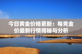今日黄金价格更新：每克金价最新行情揭秘与分析